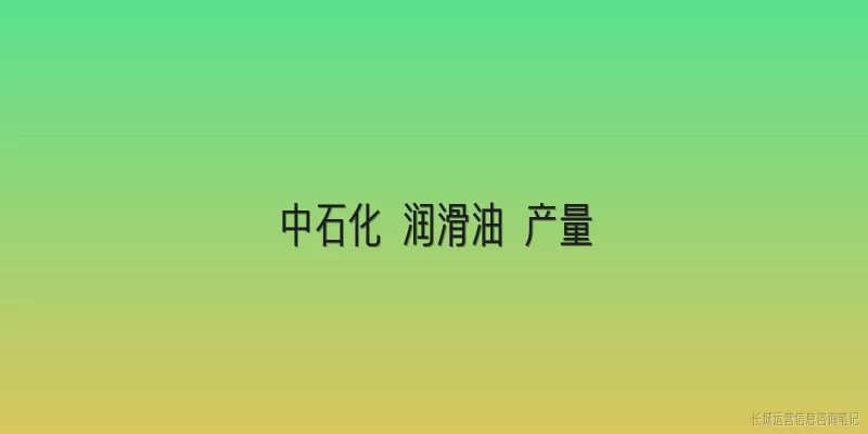 中石化 润滑油 产量:2026年中石化润滑油产量是多少?