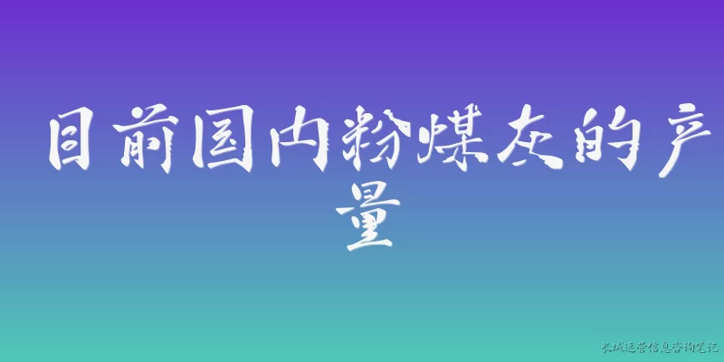 目前国内粉煤灰的产量:目前国内粉煤灰的年产量大约是多少？