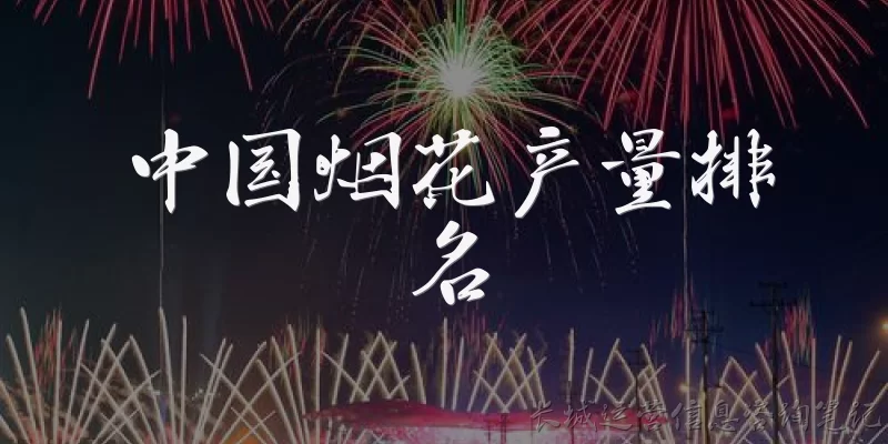 中国烟花产量排名:中国烟花产量排名中，哪个省份位居第一？