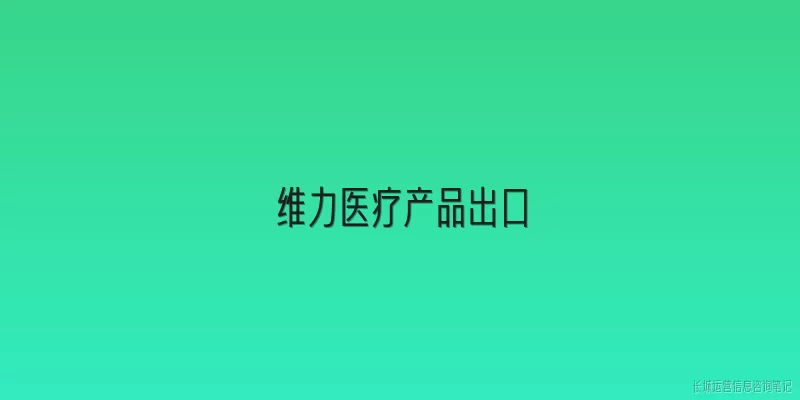 维力医疗产品出口:2026年维力医疗产品出口主要覆盖哪些地区？