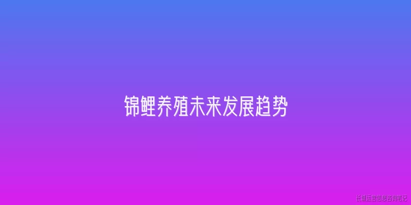 锦鲤养殖未来发展趋势:2026年锦鲤养殖行业有哪些未来发展趋势？