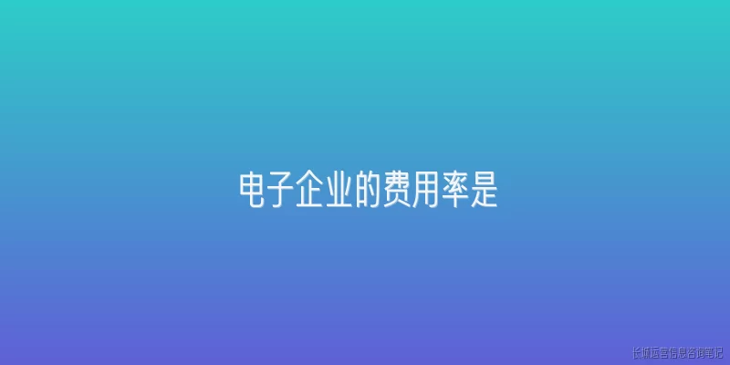 电子企业的费用率是:电子企业的费用率一般是多少？