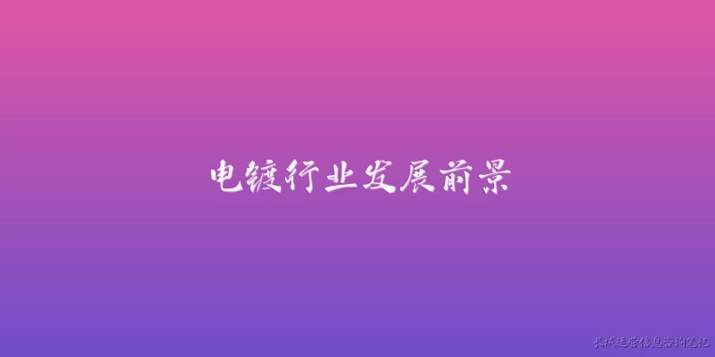 电镀行业发展前景:电镀行业当前的市场规模和发展趋势如何？